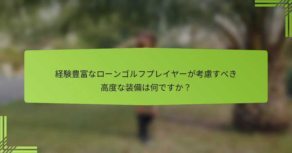 経験豊富なローンゴルフプレイヤーが考慮すべき高度な装備は何ですか？