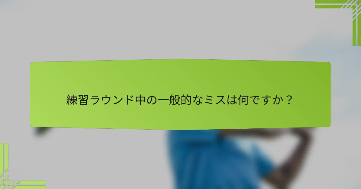 練習ラウンド中の一般的なミスは何ですか？