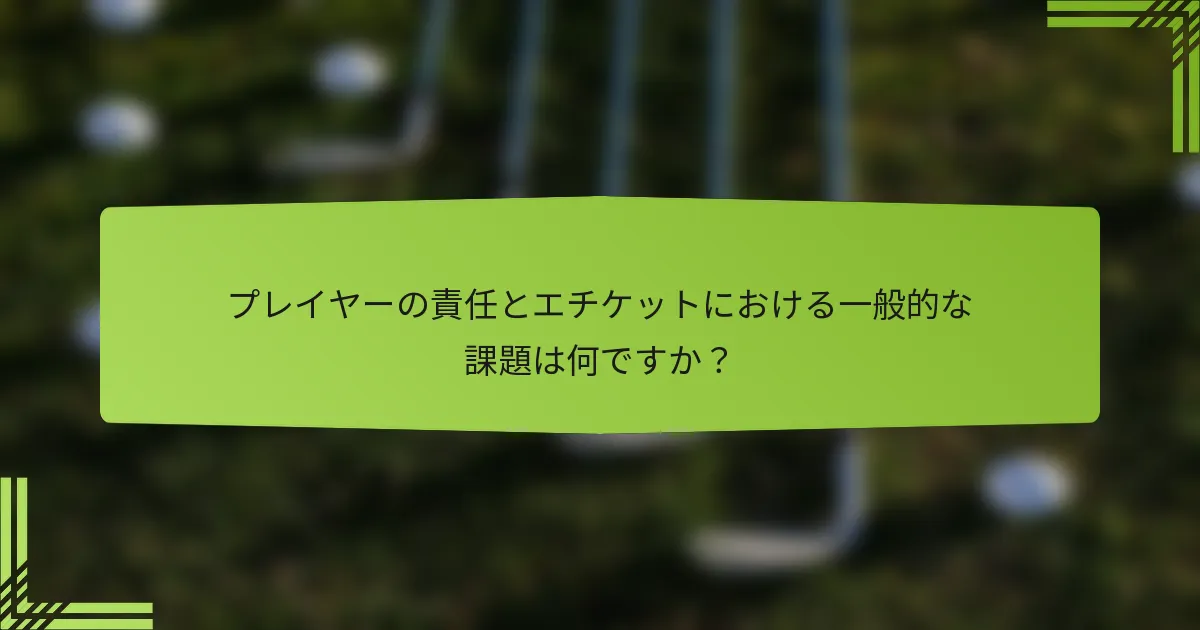 プレイヤーの責任とエチケットにおける一般的な課題は何ですか？