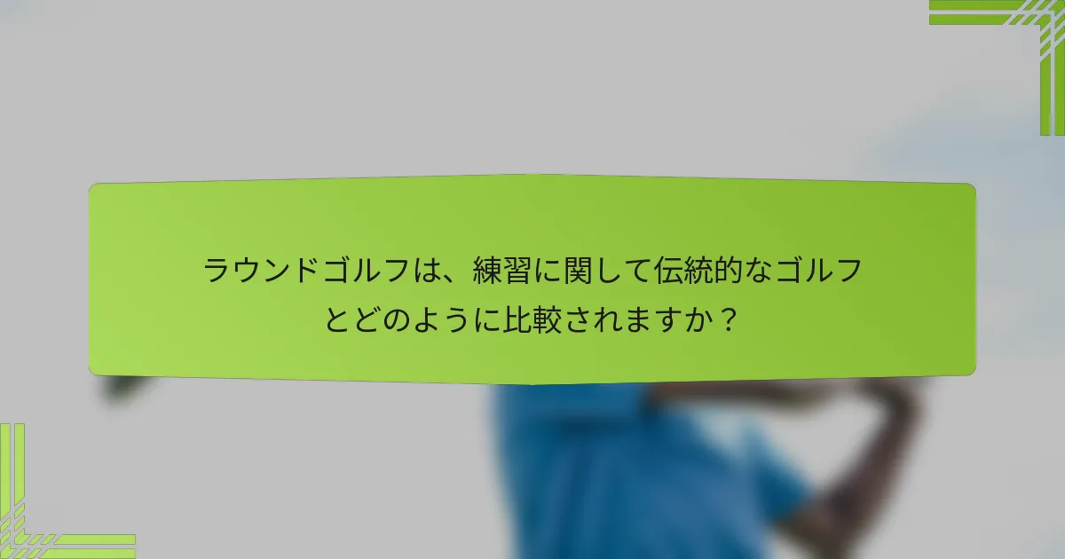 ラウンドゴルフは、練習に関して伝統的なゴルフとどのように比較されますか？