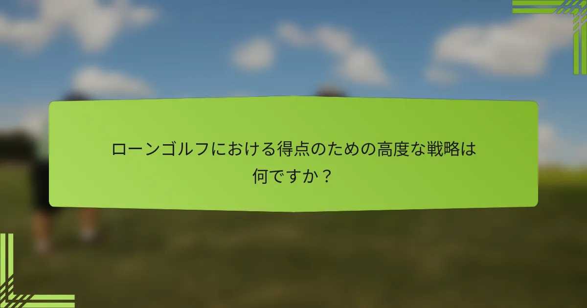 ローンゴルフにおける得点のための高度な戦略は何ですか？