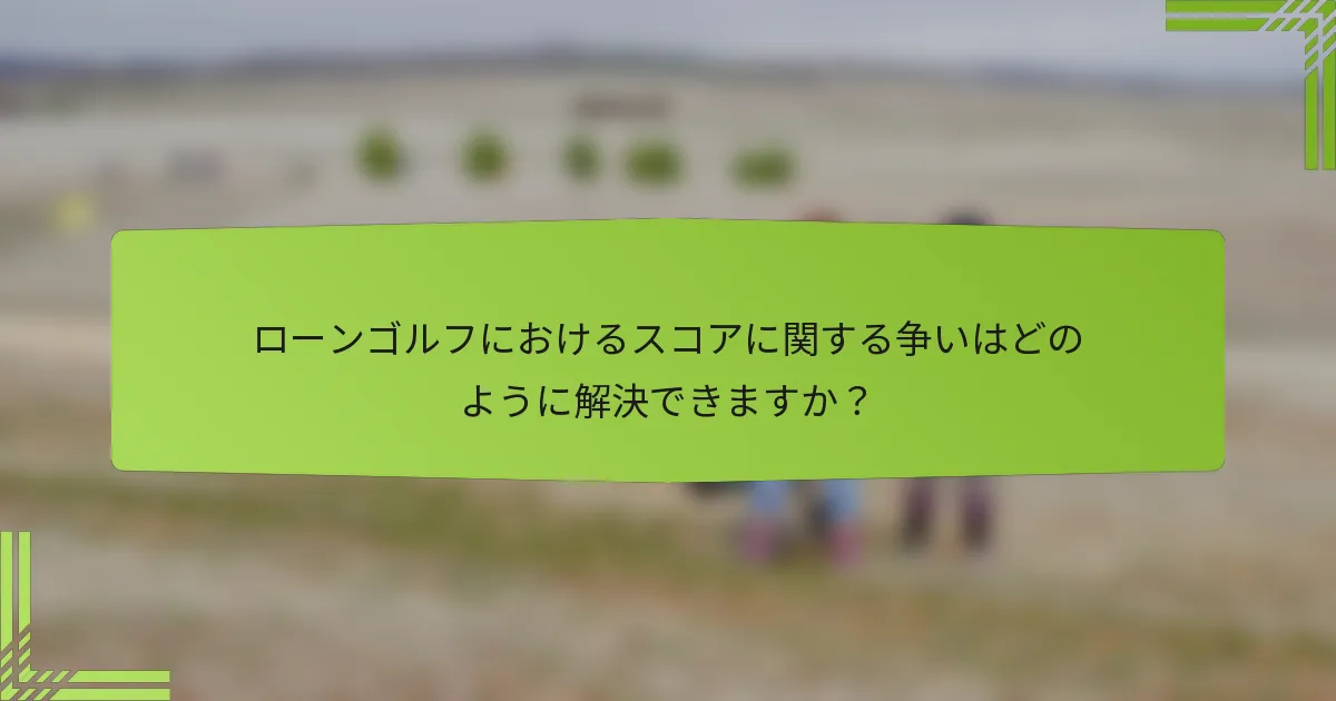 ローンゴルフにおけるスコアに関する争いはどのように解決できますか？