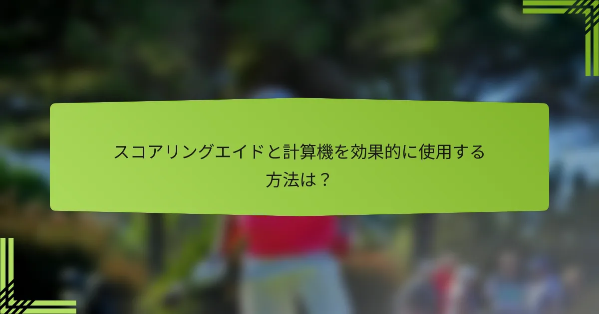 スコアリングエイドと計算機を効果的に使用する方法は？
